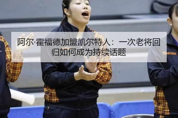 阿尔·霍福德加盟凯尔特人：一次老将回归如何成为持续话题